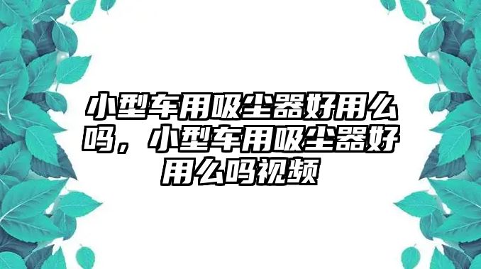 小型車用吸塵器好用么嗎，小型車用吸塵器好用么嗎視頻