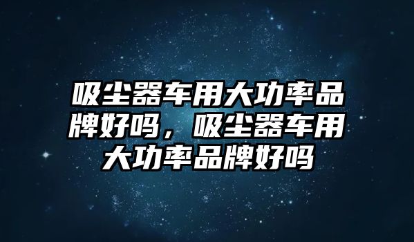 吸塵器車用大功率品牌好嗎，吸塵器車用大功率品牌好嗎