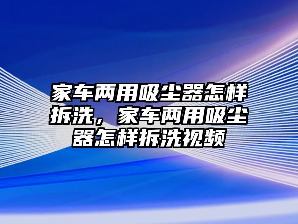 家車兩用吸塵器怎樣拆洗，家車兩用吸塵器怎樣拆洗視頻