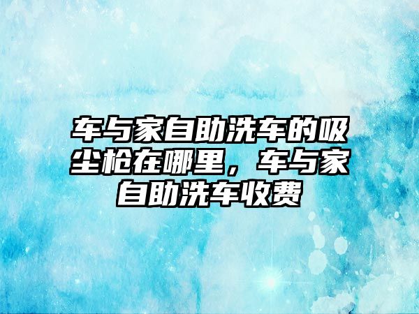 車與家自助洗車的吸塵槍在哪里，車與家自助洗車收費