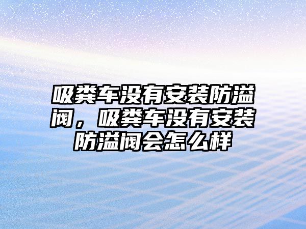 吸糞車沒有安裝防溢閥，吸糞車沒有安裝防溢閥會怎么樣