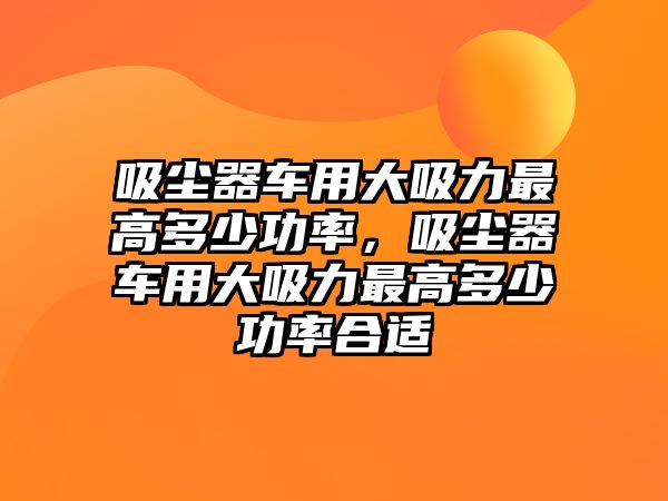 吸塵器車用大吸力最高多少功率，吸塵器車用大吸力最高多少功率合適