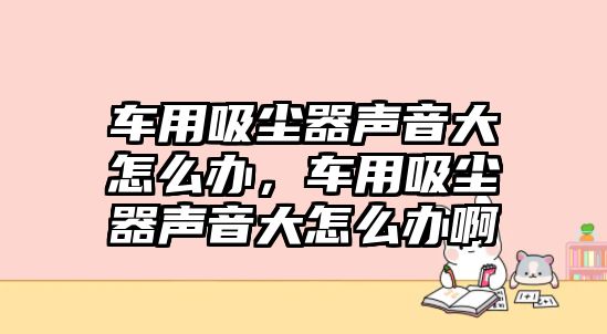 車用吸塵器聲音大怎么辦，車用吸塵器聲音大怎么辦啊