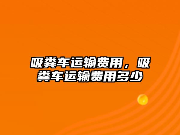 吸糞車運(yùn)輸費(fèi)用，吸糞車運(yùn)輸費(fèi)用多少