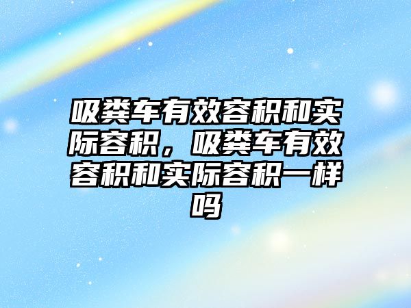 吸糞車有效容積和實(shí)際容積，吸糞車有效容積和實(shí)際容積一樣嗎