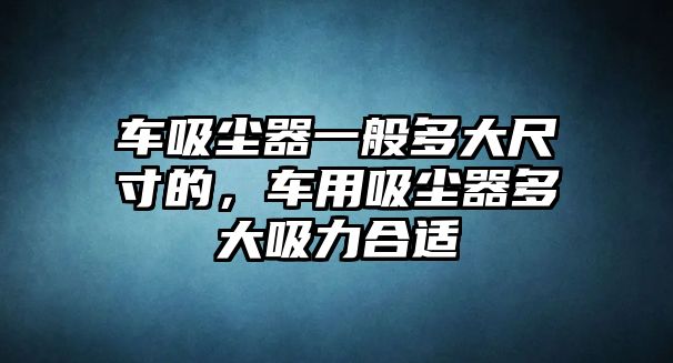 車吸塵器一般多大尺寸的，車用吸塵器多大吸力合適