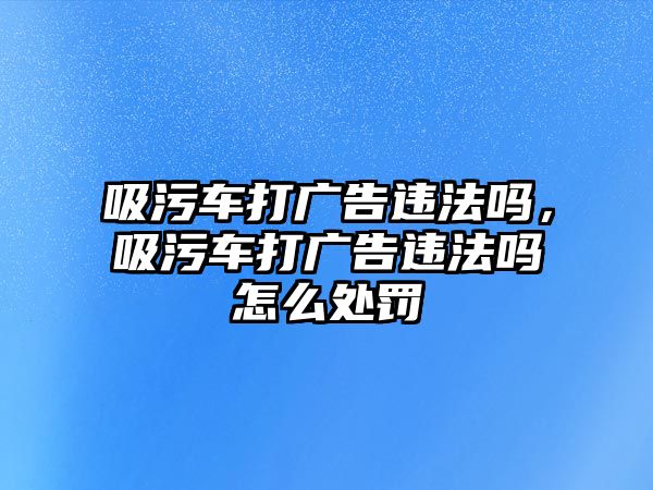 吸污車打廣告違法嗎，吸污車打廣告違法嗎怎么處罰