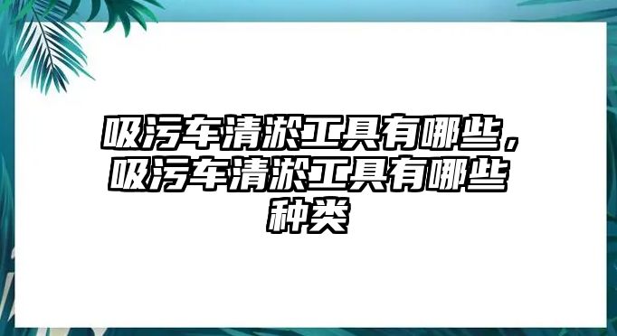 吸污車清淤工具有哪些，吸污車清淤工具有哪些種類