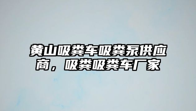 黃山吸糞車吸糞泵供應(yīng)商，吸糞吸糞車廠家