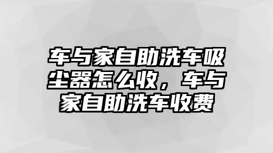 車與家自助洗車吸塵器怎么收，車與家自助洗車收費(fèi)