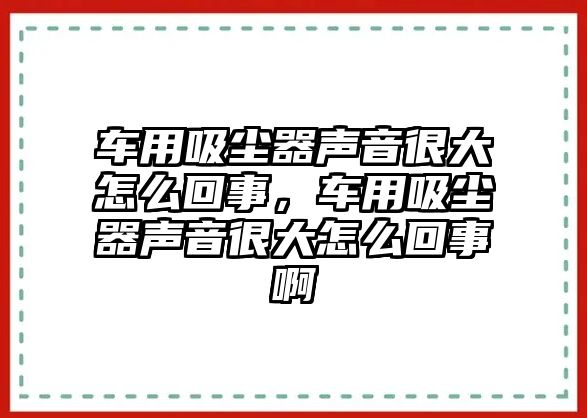 車用吸塵器聲音很大怎么回事，車用吸塵器聲音很大怎么回事啊