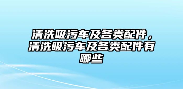 清洗吸污車及各類配件，清洗吸污車及各類配件有哪些