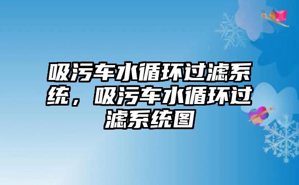 吸污車水循環(huán)過濾系統(tǒng)，吸污車水循環(huán)過濾系統(tǒng)圖