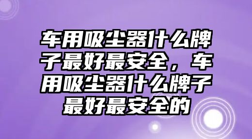 車用吸塵器什么牌子最好最安全，車用吸塵器什么牌子最好最安全的