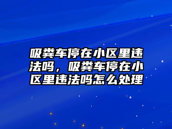 吸糞車停在小區(qū)里違法嗎，吸糞車停在小區(qū)里違法嗎怎么處理