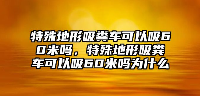 特殊地形吸糞車可以吸60米嗎，特殊地形吸糞車可以吸60米嗎為什么