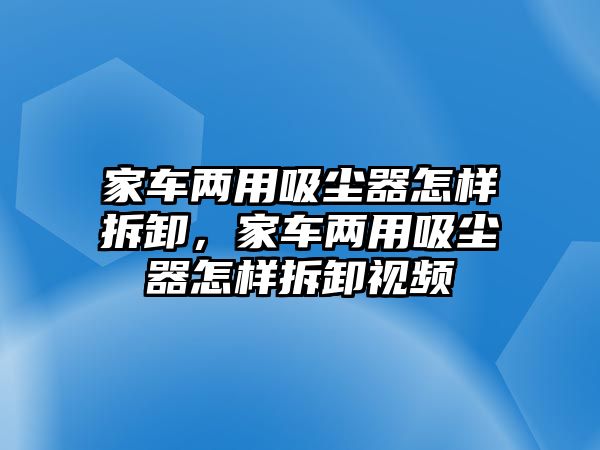 家車兩用吸塵器怎樣拆卸，家車兩用吸塵器怎樣拆卸視頻