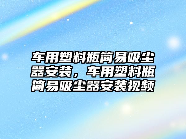 車用塑料瓶簡(jiǎn)易吸塵器安裝，車用塑料瓶簡(jiǎn)易吸塵器安裝視頻