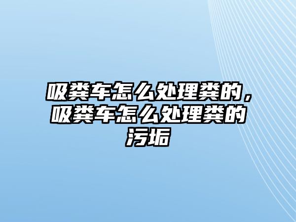 吸糞車怎么處理糞的，吸糞車怎么處理糞的污垢