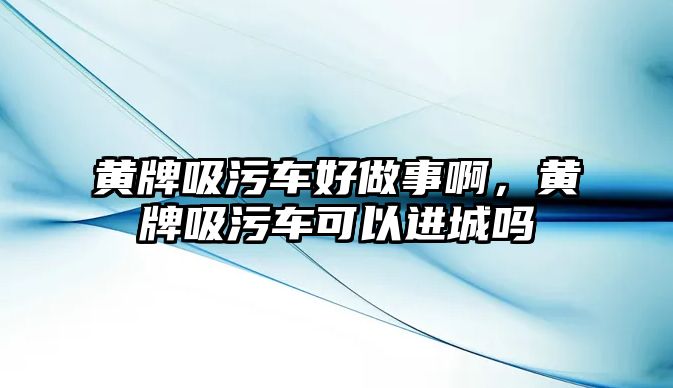 黃牌吸污車好做事啊，黃牌吸污車可以進城嗎