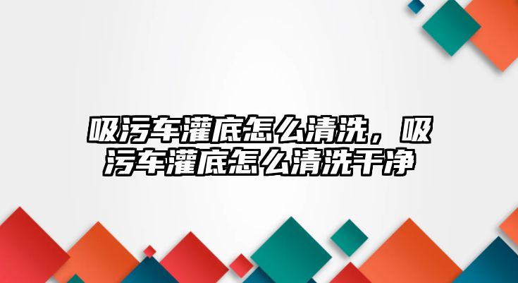 吸污車灌底怎么清洗，吸污車灌底怎么清洗干凈