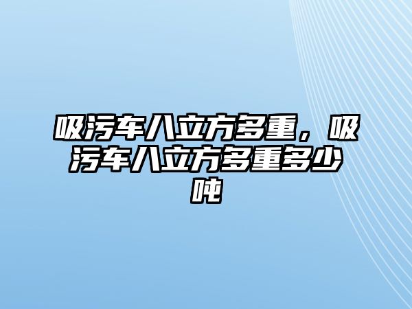 吸污車八立方多重，吸污車八立方多重多少噸