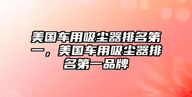 美國車用吸塵器排名第一，美國車用吸塵器排名第一品牌