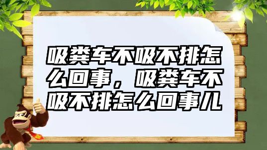 吸糞車不吸不排怎么回事，吸糞車不吸不排怎么回事兒