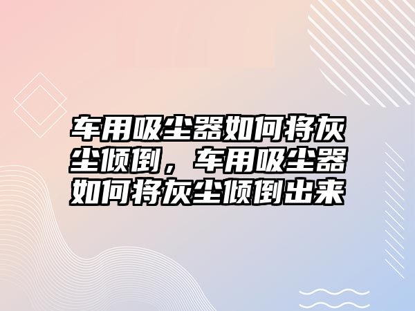 車用吸塵器如何將灰塵傾倒，車用吸塵器如何將灰塵傾倒出來