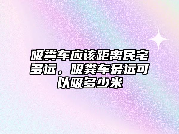 吸糞車應該距離民宅多遠，吸糞車最遠可以吸多少米