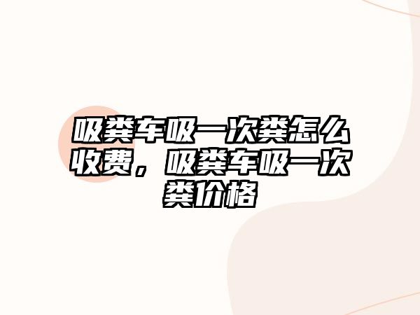 吸糞車吸一次糞怎么收費，吸糞車吸一次糞價格