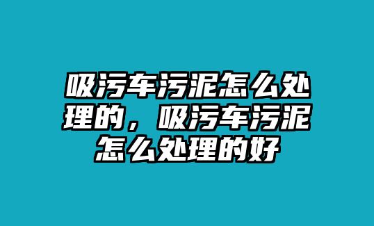 吸污車污泥怎么處理的，吸污車污泥怎么處理的好