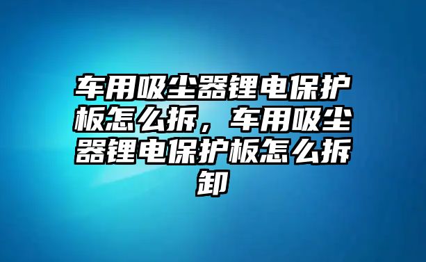 車用吸塵器鋰電保護(hù)板怎么拆，車用吸塵器鋰電保護(hù)板怎么拆卸