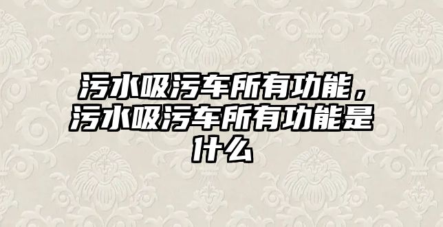 污水吸污車所有功能，污水吸污車所有功能是什么