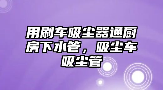 用刷車吸塵器通廚房下水管，吸塵車吸塵管