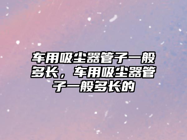 車用吸塵器管子一般多長，車用吸塵器管子一般多長的