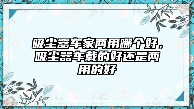 吸塵器車家兩用哪個好，吸塵器車載的好還是兩用的好