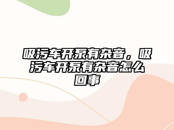 吸污車開泵有雜音，吸污車開泵有雜音怎么回事