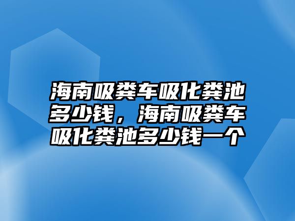 海南吸糞車吸化糞池多少錢，海南吸糞車吸化糞池多少錢一個(gè)