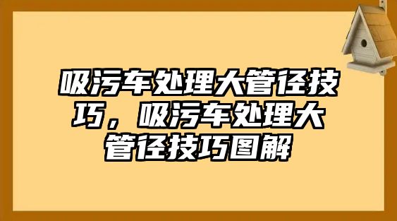 吸污車(chē)處理大管徑技巧，吸污車(chē)處理大管徑技巧圖解