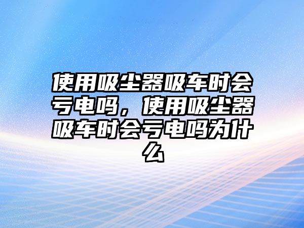 使用吸塵器吸車時(shí)會(huì)虧電嗎，使用吸塵器吸車時(shí)會(huì)虧電嗎為什么