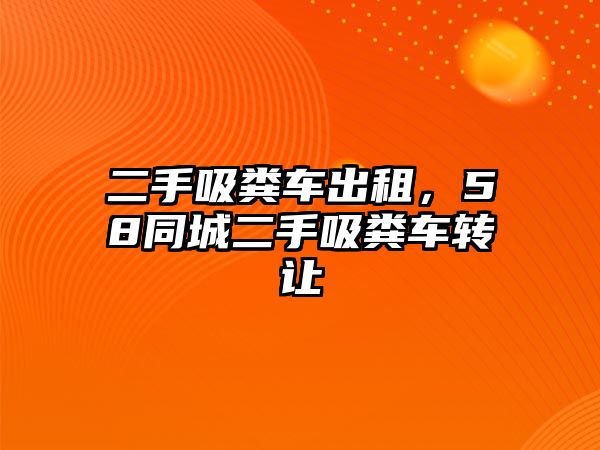 二手吸糞車出租，58同城二手吸糞車轉(zhuǎn)讓