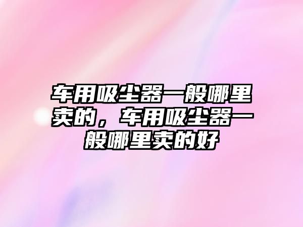 車用吸塵器一般哪里賣的，車用吸塵器一般哪里賣的好