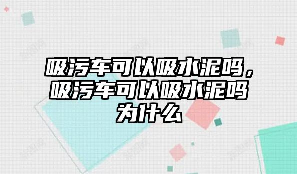 吸污車可以吸水泥嗎，吸污車可以吸水泥嗎為什么