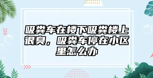 吸糞車在樓下吸糞樓上很臭，吸糞車停在小區(qū)里怎么辦