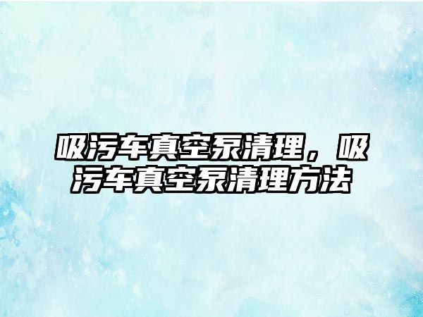 吸污車真空泵清理，吸污車真空泵清理方法