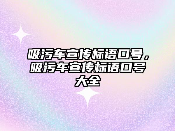 吸污車宣傳標(biāo)語口號(hào)，吸污車宣傳標(biāo)語口號(hào)大全