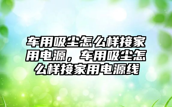 車用吸塵怎么樣接家用電源，車用吸塵怎么樣接家用電源線