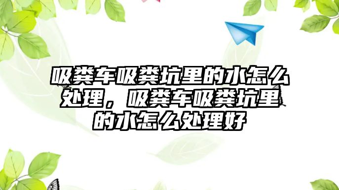 吸糞車吸糞坑里的水怎么處理，吸糞車吸糞坑里的水怎么處理好