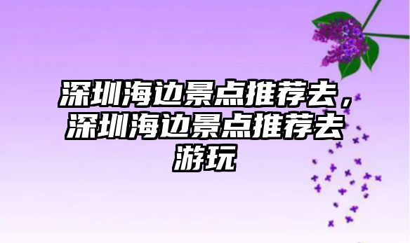 深圳海邊景點推薦去，深圳海邊景點推薦去游玩